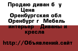 Продаю диван б /у  › Цена ­ 1 000 - Оренбургская обл., Оренбург г. Мебель, интерьер » Диваны и кресла   